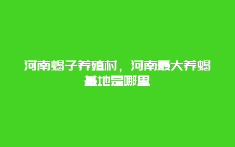 河南蝎子养殖村，河南最大养蝎基地是哪里