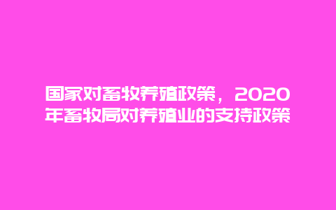 国家对畜牧养殖政策，2020年畜牧局对养殖业的支持政策