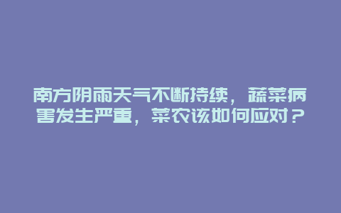 南方阴雨天气不断持续，蔬菜病害发生严重，菜农该如何应对？