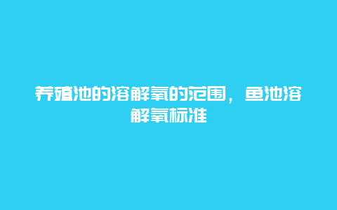 养殖池的溶解氧的范围，鱼池溶解氧标准