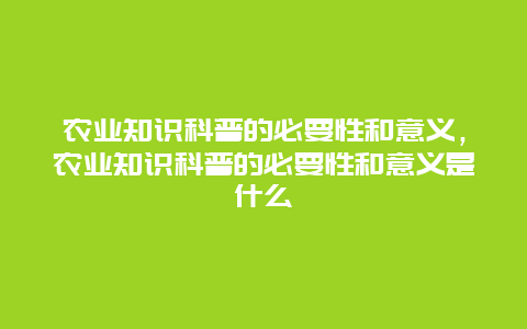 农业知识科普的必要性和意义，农业知识科普的必要性和意义是什么