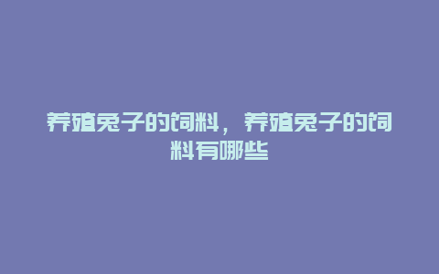 养殖兔子的饲料，养殖兔子的饲料有哪些