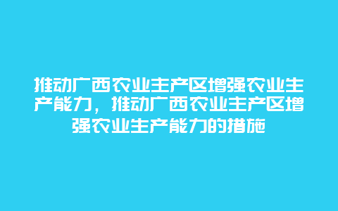 推动广西农业主产区增强农业生产能力，推动广西农业主产区增强农业生产能力的措施