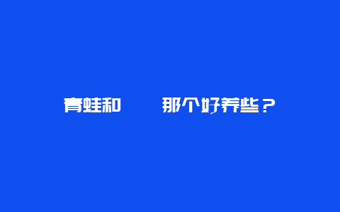 青蛙和蟾蜍那个好养些？