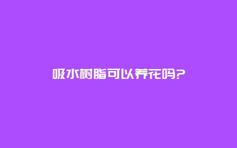 吸水树脂可以养花吗?