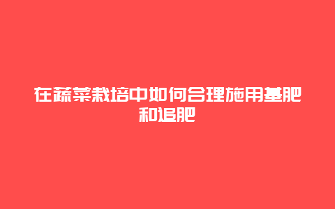 在蔬菜栽培中如何合理施用基肥和追肥