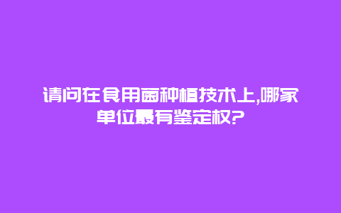 请问在食用菌种植技术上,哪家单位最有鉴定权?