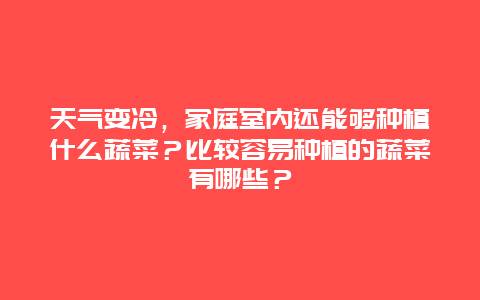 天气变冷，家庭室内还能够种植什么蔬菜？比较容易种植的蔬菜有哪些？