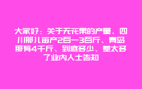 大家好：关于无花果的产量、四川那儿亩产2百一3百斤、青岛那有4千斤、到底多少、差太多了业内人士告知