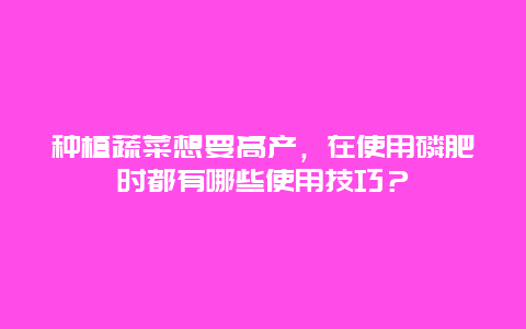 种植蔬菜想要高产，在使用磷肥时都有哪些使用技巧？