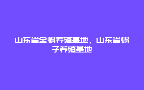 山东省全蝎养殖基地，山东省蝎子养殖基地