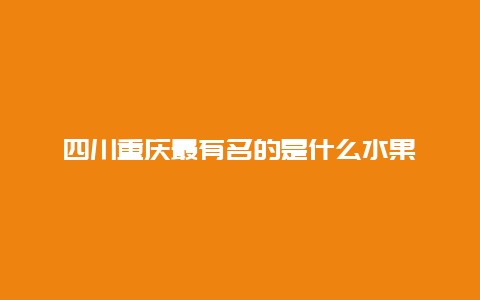 四川重庆最有名的是什么水果