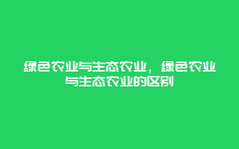 绿色农业与生态农业，绿色农业与生态农业的区别