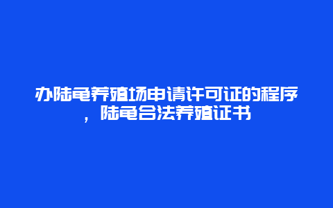 办陆龟养殖场申请许可证的程序，陆龟合法养殖证书