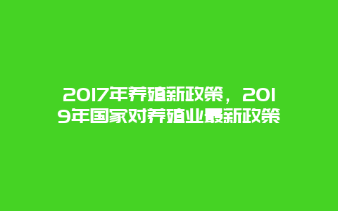 2017年养殖新政策，2019年国家对养殖业最新政策