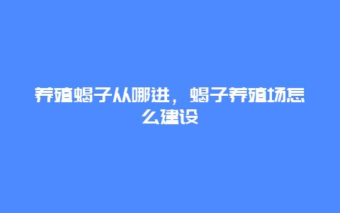 养殖蝎子从哪进，蝎子养殖场怎么建设