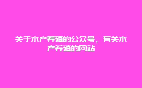 关于水产养殖的公众号，有关水产养殖的网站