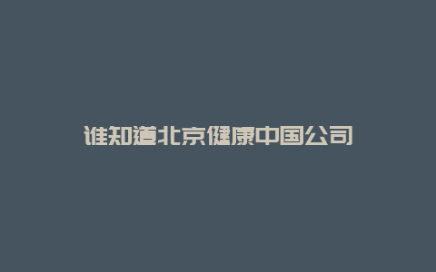 谁知道北京健康中国公司