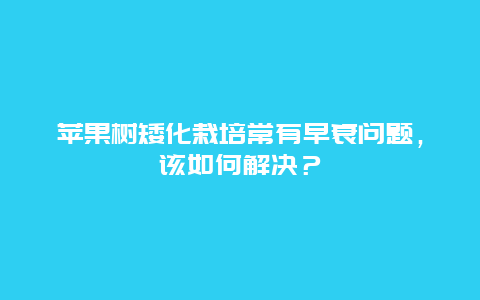 苹果树矮化栽培常有早衰问题，该如何解决？