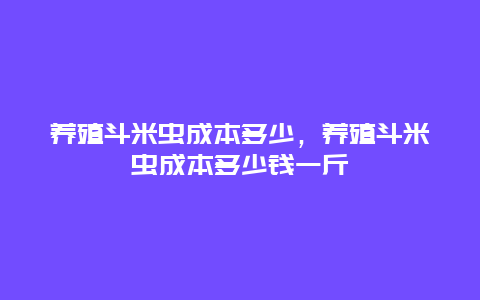 养殖斗米虫成本多少，养殖斗米虫成本多少钱一斤