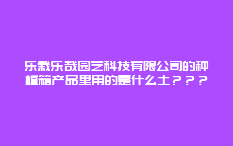 乐栽乐哉园艺科技有限公司的种植箱产品里用的是什么土？？？