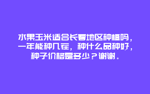 水果玉米适合长春地区种植吗，一年能种几茬，种什么品种好，种子价格是多少？谢谢。