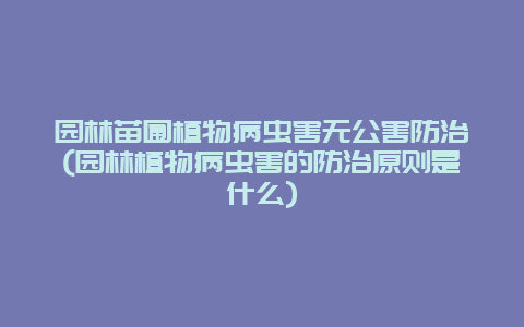 园林苗圃植物病虫害无公害防治(园林植物病虫害的防治原则是什么)