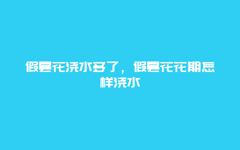 假昙花浇水多了，假昙花花期怎样浇水