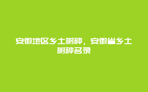 安徽地区乡土树种，安徽省乡土树种名录