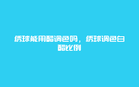 绣球能用醋调色吗，绣球调色白醋比例