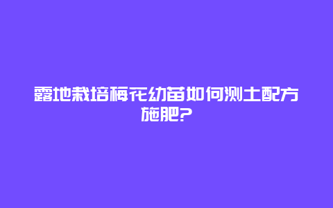 露地栽培梅花幼苗如何测土配方施肥?