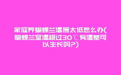 家庭养蝴蝶兰温度太低怎么办(蝴蝶兰室温超过30℃有温差可以生长吗?)