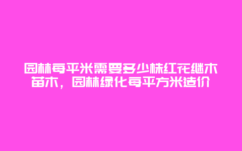 园林每平米需要多少株红花继木苗木，园林绿化每平方米造价