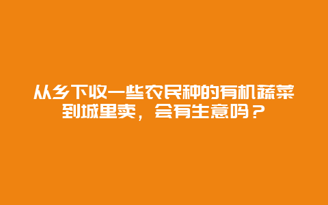 从乡下收一些农民种的有机蔬菜到城里卖，会有生意吗？