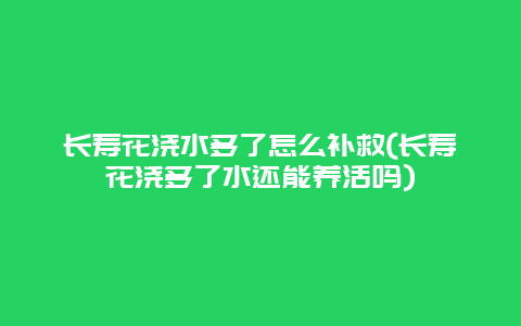 长寿花浇水多了怎么补救(长寿花浇多了水还能养活吗)