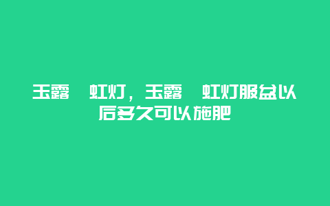 玉露霓虹灯，玉露霓虹灯服盆以后多久可以施肥