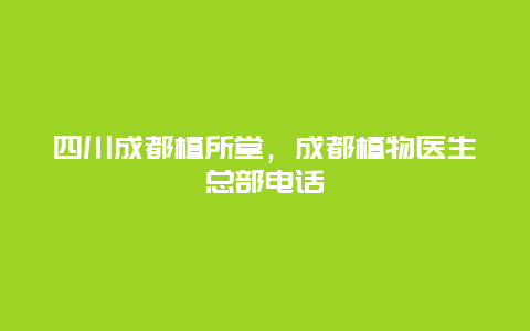 四川成都植所堂，成都植物医生总部电话