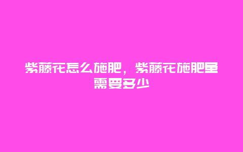 紫藤花怎么施肥，紫藤花施肥量需要多少