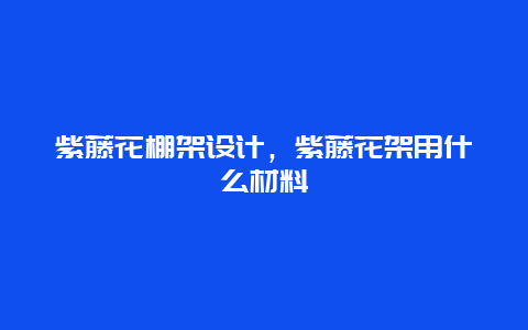 紫藤花棚架设计，紫藤花架用什么材料