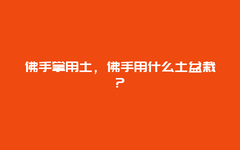 佛手掌用土，佛手用什么土盆栽?