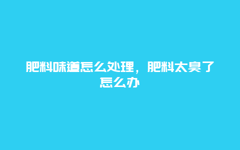 肥料味道怎么处理，肥料太臭了怎么办