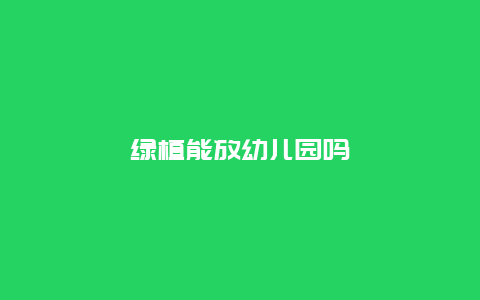 绿植能放幼儿园吗