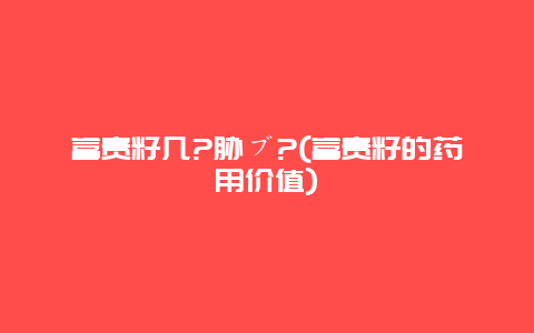 富贵籽几?胁ブ?(富贵籽的药用价值)