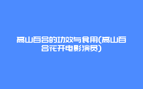 高山百合的功效与食用(高山百合花开电影演员)