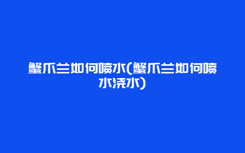 蟹爪兰如何喷水(蟹爪兰如何喷水浇水)