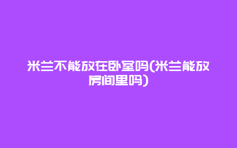 米兰不能放在卧室吗(米兰能放房间里吗)