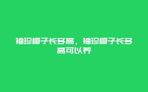 袖珍椰子长多高，袖珍椰子长多高可以养