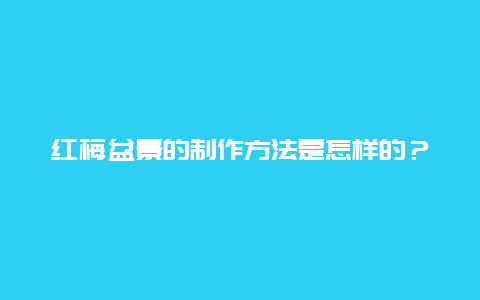 红梅盆景的制作方法是怎样的？