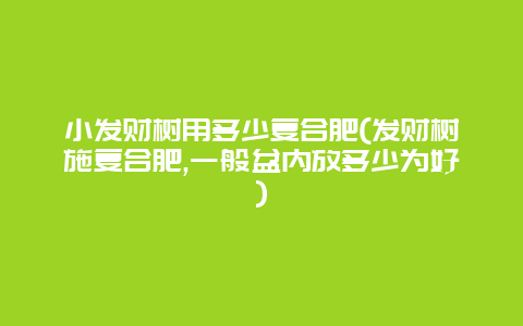 小发财树用多少复合肥(发财树施复合肥,一般盆内放多少为好)