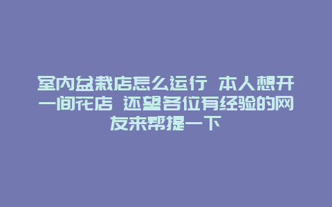 室内盆栽店怎么运行 本人想开一间花店 还望各位有经验的网友来帮提一下